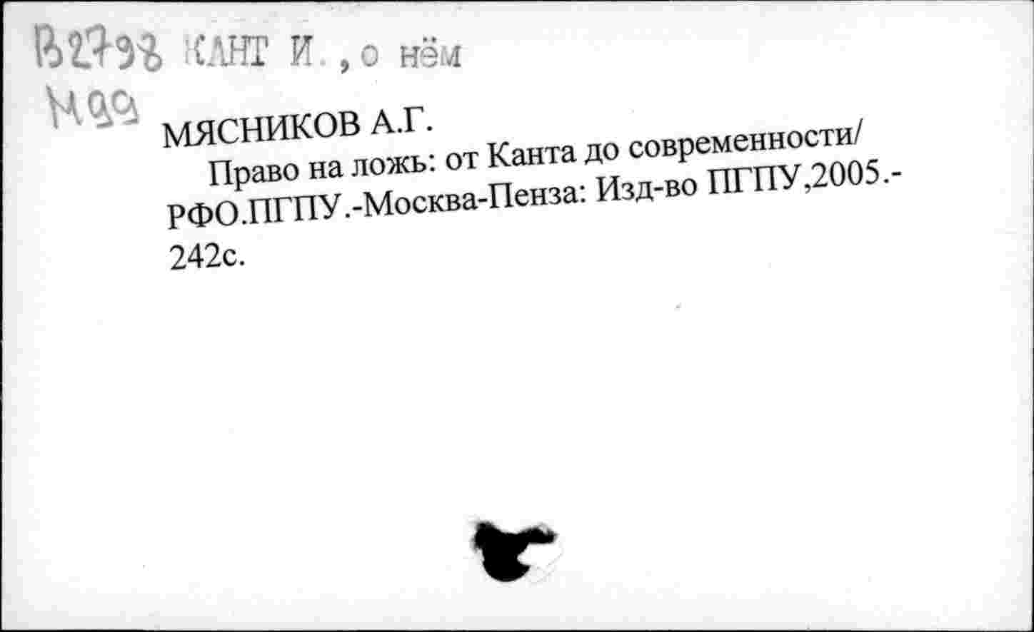 ﻿Вйэг КЛНГ И , 0 ней
Над
МЯСНИКОВ А.Г.
Право на ложь: от Канта до современности/ РФО.ПГПУ.-Москва-Пенза: Изд-во ПГПУ,2005.-242с.